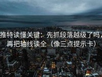 推特读懂关键：先抓段落越级了吗，再把轴线读全（像三点提示卡）
