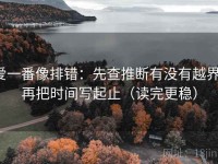 爱一番像排错：先查推断有没有越界，再把时间写起止（读完更稳）